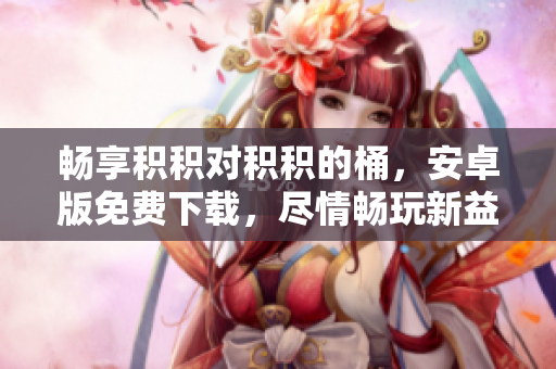 暢享積積對積積的桶，安卓版免費下載，盡情暢玩新益智游戲