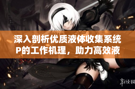 深入剖析優(yōu)質(zhì)液體收集系統(tǒng)P的工作機理，助力高效液體收集