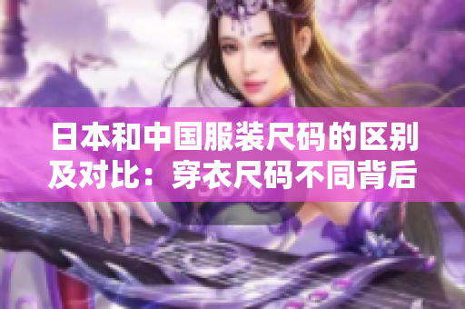 日本和中國服裝尺碼的區(qū)別及對比：穿衣尺碼不同背后的文化差異