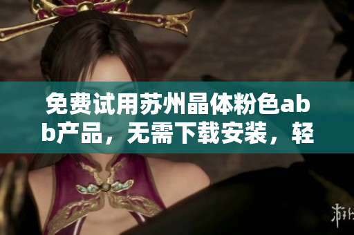 免費(fèi)試用蘇州晶體粉色abb產(chǎn)品，無(wú)需下載安裝，輕松上手