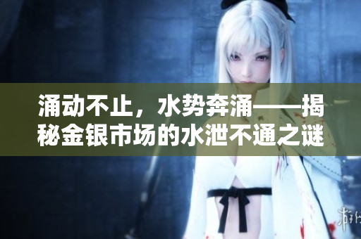 涌動不止，水勢奔涌——揭秘金銀市場的水泄不通之謎