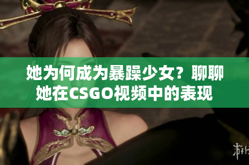 她為何成為暴躁少女？聊聊她在CSGO視頻中的表現(xiàn)
