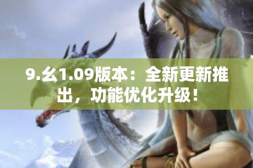 9.幺1.09版本：全新更新推出，功能優(yōu)化升級！