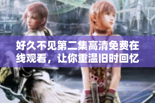 好久不見第二集高清免費(fèi)在線觀看，讓你重溫舊時(shí)回憶！