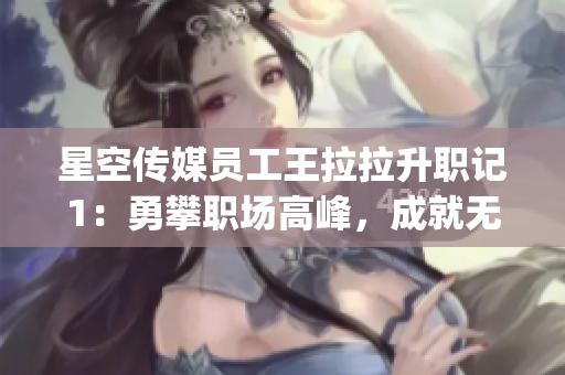 星空傳媒員工王拉拉升職記1：勇攀職場高峰，成就無限可能(1)