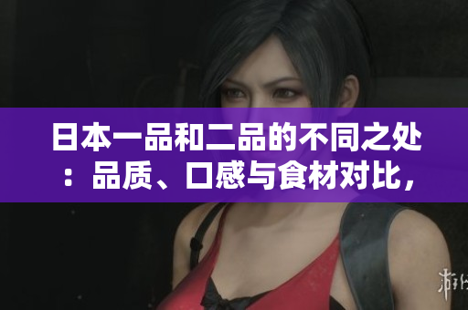 日本一品和二品的不同之處：品質(zhì)、口感與食材對比，讓您一目了然