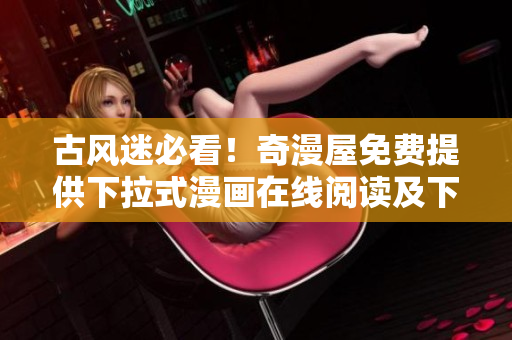 古風迷必看！奇漫屋免費提供下拉式漫畫在線閱讀及下載