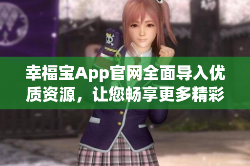 幸福寶App官網(wǎng)全面導(dǎo)入優(yōu)質(zhì)資源，讓您暢享更多精彩服務(wù)