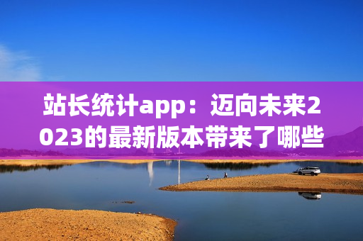站長統計app：邁向未來2023的最新版本帶來了哪些變化？(1)