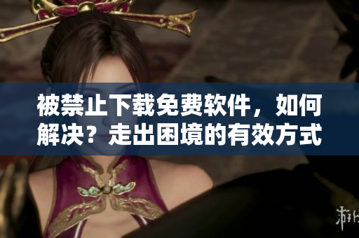 被禁止下載免費(fèi)軟件，如何解決？走出困境的有效方式