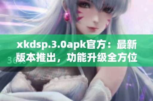 xkdsp.3.0apk官方：最新版本推出，功能升級全方位提升