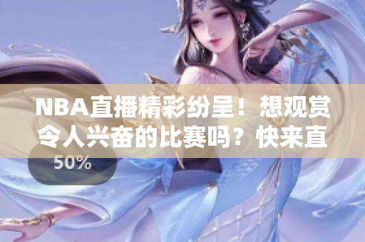 NBA直播精彩紛呈！想觀賞令人興奮的比賽嗎？快來直播吧！