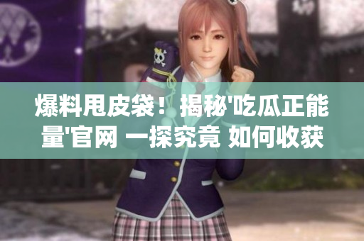 爆料甩皮袋！揭秘'吃瓜正能量'官網(wǎng) 一探究竟 如何收獲好心情？(1)