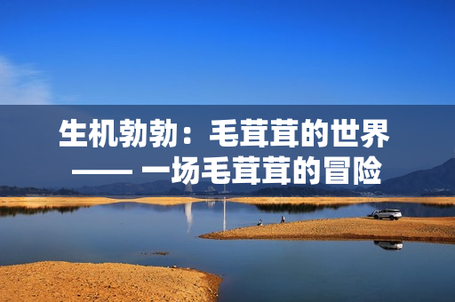 生機(jī)勃勃：毛茸茸的世界 —— 一場毛茸茸的冒險