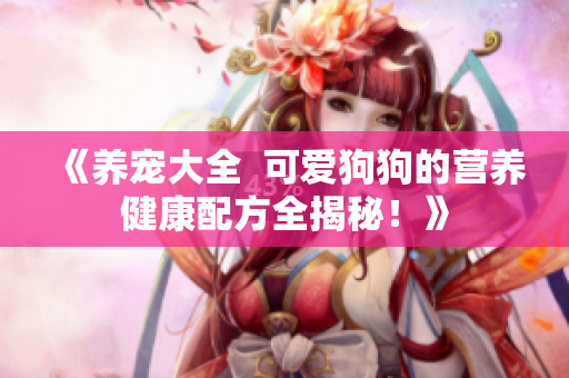 《養(yǎng)寵大全  可愛狗狗的營養(yǎng)健康配方全揭秘！》