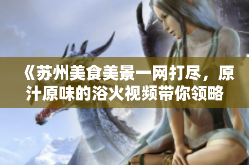 《蘇州美食美景一網(wǎng)打盡，原汁原味的浴火視頻帶你領(lǐng)略》