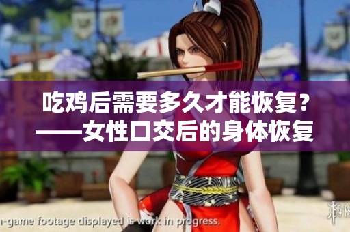 吃雞后需要多久才能恢復(fù)？——女性口交后的身體恢復(fù)時(shí)間