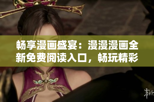 暢享漫畫盛宴：漫漫漫畫全新免費閱讀入口，暢玩精彩漫畫世界