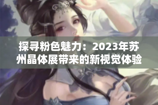 探尋粉色魅力：2023年蘇州晶體展帶來的新視覺體驗