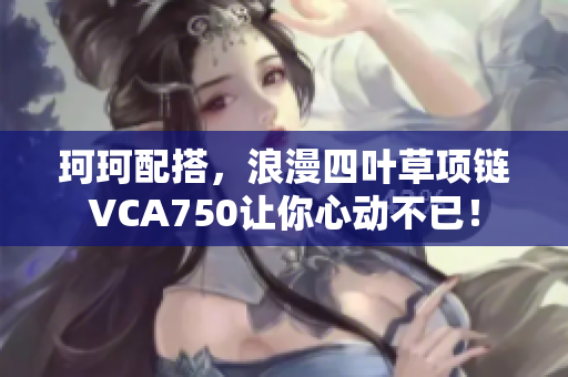 珂珂配搭，浪漫四葉草項鏈VCA750讓你心動不已！