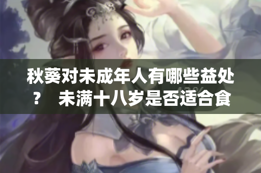 秋葵對未成年人有哪些益處？  未滿十八歲是否適合食用秋葵？(1)