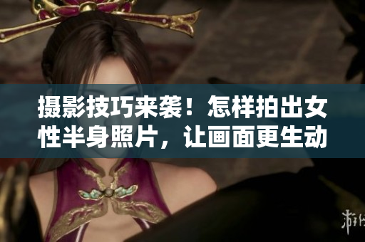 攝影技巧來襲！怎樣拍出女性半身照片，讓畫面更生動、更具吸引力