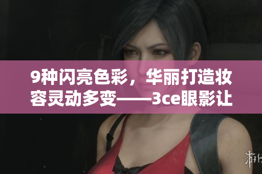 9種閃亮色彩，華麗打造妝容靈動多變——3ce眼影讓你成為彩妝焦點(diǎn)