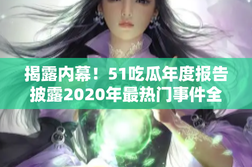 揭露內(nèi)幕！51吃瓜年度報告披露2020年最熱門事件全紀(jì)錄