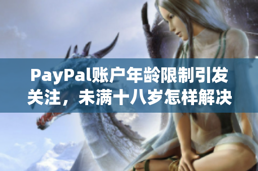 PayPal賬戶年齡限制引發(fā)關注，未滿十八歲怎樣解決開戶難題