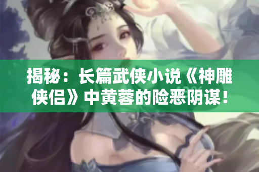揭秘：長(zhǎng)篇武俠小說《神雕俠侶》中黃蓉的險(xiǎn)惡陰謀！
