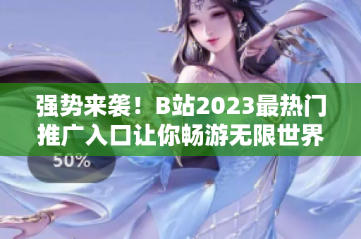 強(qiáng)勢(shì)來襲！B站2023最熱門推廣入口讓你暢游無限世界