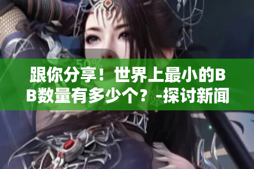 跟你分享！世界上最小的BB數(shù)量有多少個(gè)？-探討新聞
