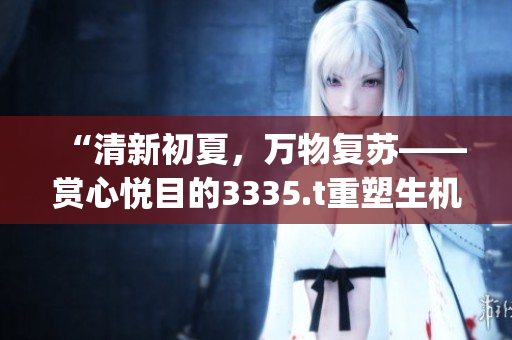 “清新初夏，萬物復蘇——賞心悅目的3335.t重塑生機”(1)
