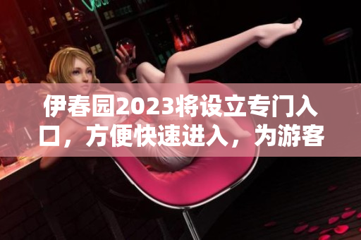 伊春園2023將設立專門入口，方便快速進入，為游客提供便利