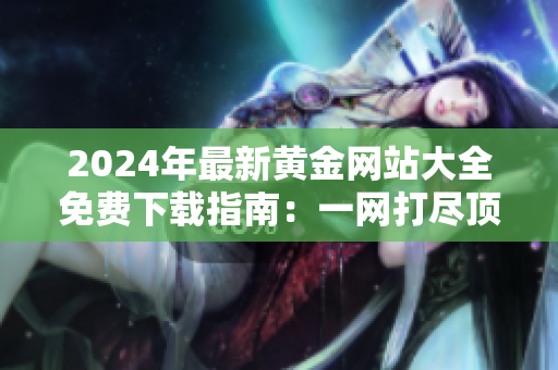 2024年最新黃金網站大全免費下載指南：一網打盡頂級黃金資源