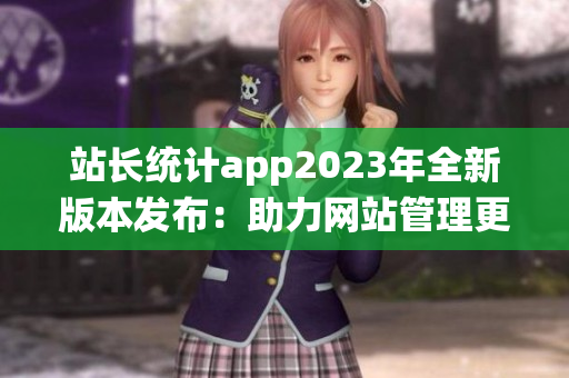站長統(tǒng)計(jì)app2023年全新版本發(fā)布：助力網(wǎng)站管理更高效(1)