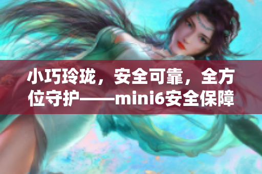 小巧玲瓏，安全可靠，全方位守護(hù)——mini6安全保障系統(tǒng)詳解