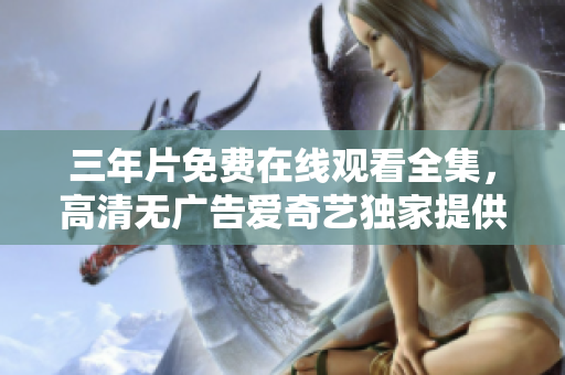 三年片免費(fèi)在線觀看全集,高清無廣告愛奇藝獨(dú)家提供 三年片免費(fèi)在線觀看全集,高清無廣告愛奇藝獨(dú)家提供