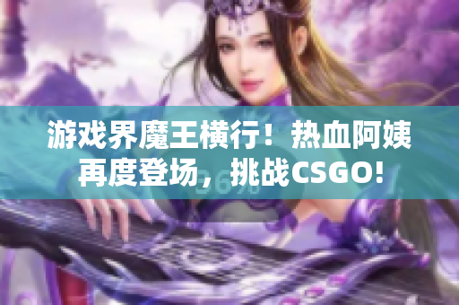 游戲界魔王橫行！熱血阿姨再度登場，挑戰(zhàn)CSGO!