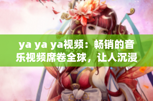 ya ya ya視頻：暢銷的音樂視頻席卷全球，讓人沉浸在音樂的世界