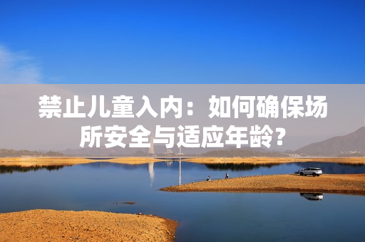 禁止兒童入內(nèi)：如何確保場(chǎng)所安全與適應(yīng)年齡？