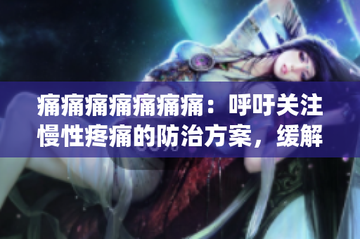 痛痛痛痛痛痛痛:呼吁關(guān)注慢性疼痛的防治方案,緩解患者痛苦(1) 痛痛痛痛痛痛痛:呼吁關(guān)注慢性疼痛的防治方案,緩解患者痛苦(1)