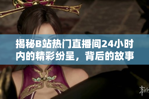 揭秘B站熱門(mén)直播間24小時(shí)內(nèi)的精彩紛呈，背后的故事令人驚嘆！