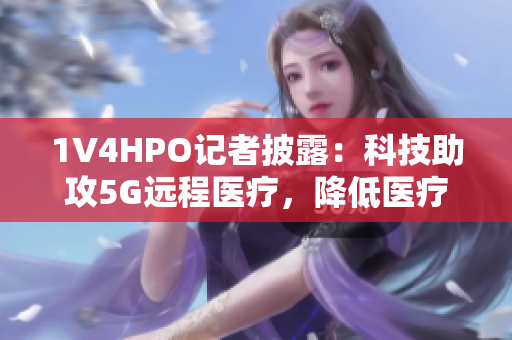 1V4HPO記者披露：科技助攻5G遠(yuǎn)程醫(yī)療，降低醫(yī)療資源耗損
