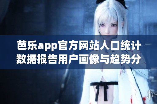 芭樂app官方網(wǎng)站人口統(tǒng)計數(shù)據(jù)報告用戶畫像與趨勢分析 芭樂app官方網(wǎng)站人口統(tǒng)計數(shù)據(jù)報告用戶畫像與趨勢分析