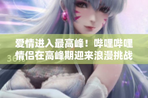 愛情進入最高峰！嗶哩嗶哩情侶在高峰期迎來浪漫挑戰(zhàn)