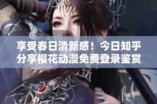 享受春日清新感！今日知乎分享櫻花動漫免費登錄鑒賞世界頂級動畫資源