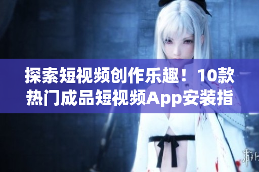 探索短視頻創(chuàng)作樂趣！10款熱門成品短視頻App安裝指南(1)