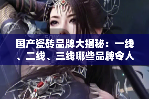 國產(chǎn)瓷磚品牌大揭秘：一線、二線、三線哪些品牌令人印象深刻？