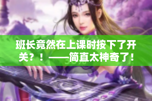班長竟然在上課時(shí)按下了開關(guān)？！——簡直太神奇了！